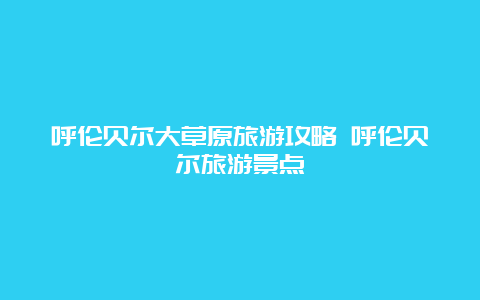 呼伦贝尔大草原旅游攻略 呼伦贝尔旅游景点