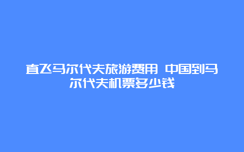 直飞马尔代夫旅游费用 中国到马尔代夫机票多少钱