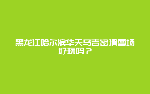 黑龙江哈尔滨华天乌吉密滑雪场好玩吗？