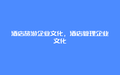 酒店旅游企业文化，酒店管理企业文化