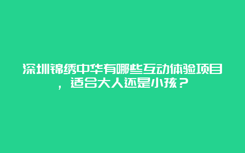 深圳锦绣中华有哪些互动体验项目，适合大人还是小孩？