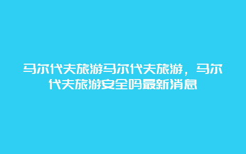 马尔代夫旅游马尔代夫旅游，马尔代夫旅游安全吗最新消息