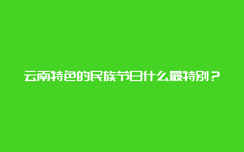 云南特色的民族节日什么最特别？