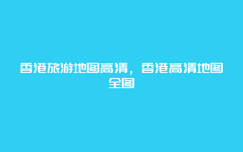 香港旅游地图高清，香港高清地图全图