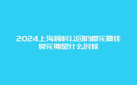 2024上海顾村公园的樱花最佳赏花期是什么时候