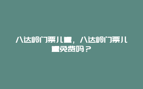 八达岭门票儿童，八达岭门票儿童免费吗？