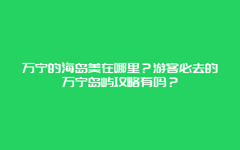 万宁的海岛美在哪里？游客必去的万宁岛屿攻略有吗？