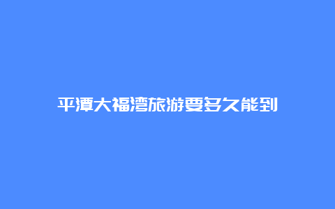 平潭大福湾旅游要多久能到