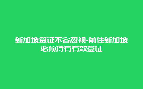 新加坡签证不容忽视-前往新加坡必须持有有效签证