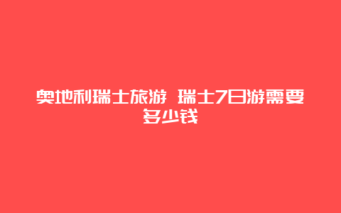 奥地利瑞士旅游 瑞士7日游需要多少钱