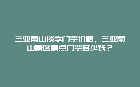 三亚南山淡季门票价格，三亚南山景区景点门票多少钱？