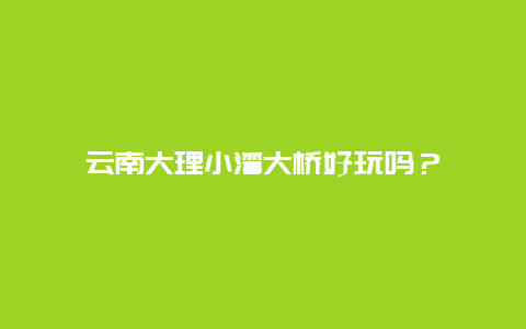 云南大理小湾大桥好玩吗？