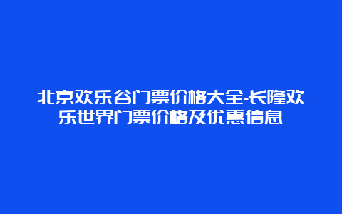 北京欢乐谷门票价格大全-长隆欢乐世界门票价格及优惠信息