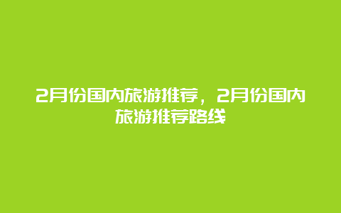 2月份国内旅游推荐，2月份国内旅游推荐路线