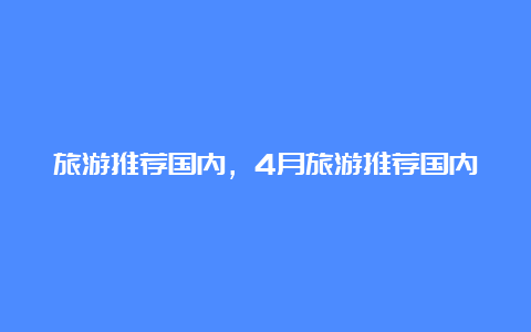 旅游推荐国内，4月旅游推荐国内