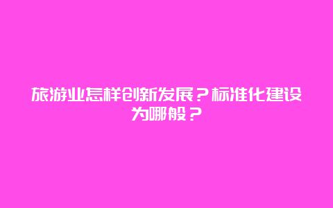 旅游业怎样创新发展？标准化建设为哪般？