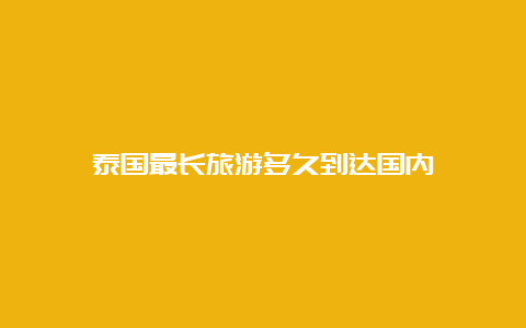 泰国最长旅游多久到达国内