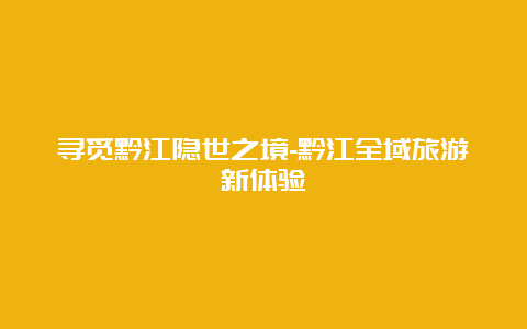 寻觅黔江隐世之境-黔江全域旅游新体验