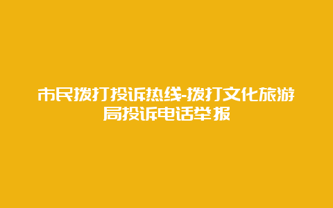 市民拨打投诉热线-拨打文化旅游局投诉电话举报