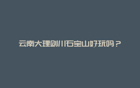 云南大理剑川石宝山好玩吗？