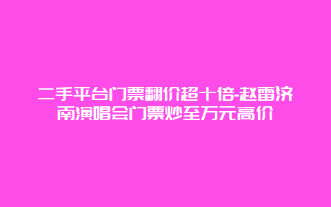 二手平台门票翻价超十倍-赵雷济南演唱会门票炒至万元高价