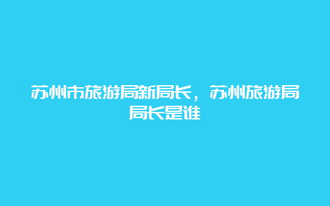 苏州市旅游局新局长，苏州旅游局局长是谁