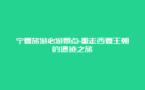 宁夏旅游必游景点-重走西夏王朝的遗迹之旅