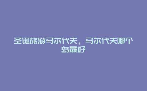 圣诞旅游马尔代夫，马尔代夫哪个岛最好