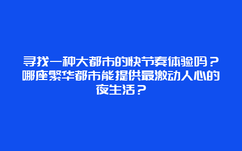 寻找一种大都市的快节奏体验吗？哪座繁华都市能提供最激动人心的夜生活？