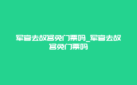 军官去故宫免门票吗_军官去故宫免门票吗