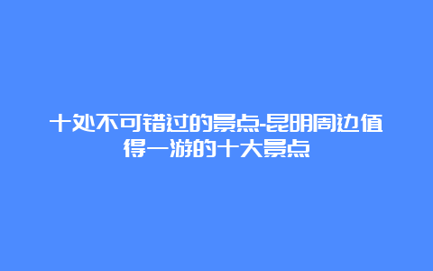 十处不可错过的景点-昆明周边值得一游的十大景点