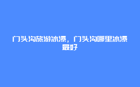 门头沟旅游冰瀑，门头沟哪里冰瀑最好