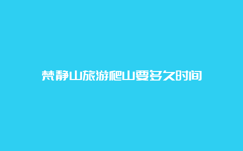 梵静山旅游爬山要多久时间