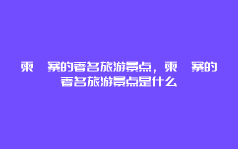 柬埔寨的著名旅游景点，柬埔寨的著名旅游景点是什么