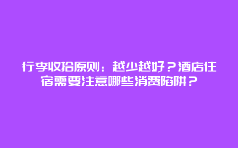 行李收拾原则：越少越好？酒店住宿需要注意哪些消费陷阱？