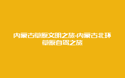 内蒙古草原文明之旅-内蒙古北环草原自驾之旅