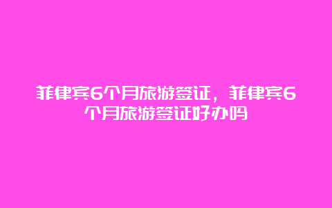 菲律宾6个月旅游签证，菲律宾6个月旅游签证好办吗