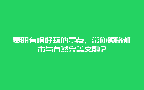 贵阳有啥好玩的景点，带你领略都市与自然完美交融？