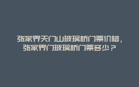 张家界天门山玻璃桥门票价格，张家界门玻璃桥门票多少？