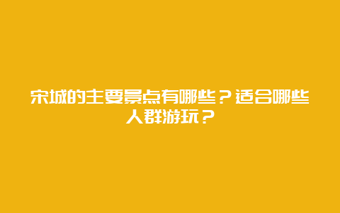 宋城的主要景点有哪些？适合哪些人群游玩？