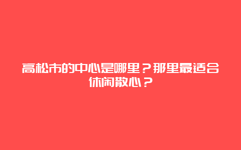 高松市的中心是哪里？那里最适合休闲散心？