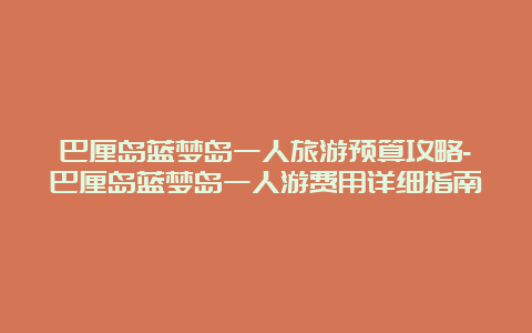 巴厘岛蓝梦岛一人旅游预算攻略-巴厘岛蓝梦岛一人游费用详细指南