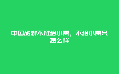 中国旅游不准给小费，不给小费会怎么样