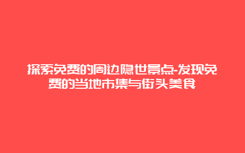 探索免费的周边隐世景点-发现免费的当地市集与街头美食