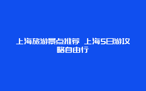 上海旅游景点推荐 上海5日游攻略自由行