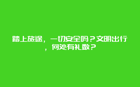 踏上旅途，一切安全吗？文明出行，何处有礼数？