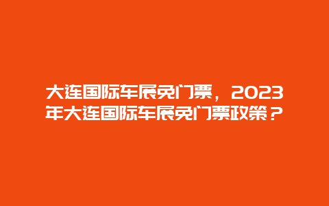 大连国际车展免门票，2024年大连国际车展免门票政策？