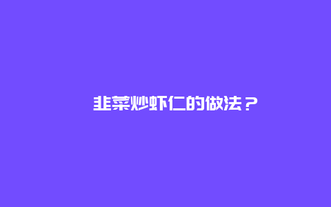 ﻿韭菜炒虾仁的做法？