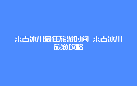 来古冰川最佳旅游时间 来古冰川旅游攻略