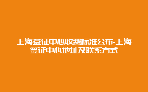 上海签证中心收费标准公布-上海签证中心地址及联系方式